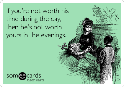 If you're not worth his
time during the day,
then he's not worth
yours in the evenings.