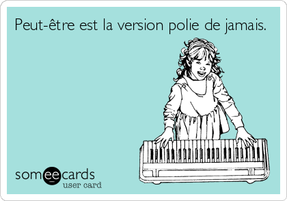 Peut-être est la version polie de jamais.