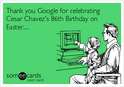 Thank you Google for celebrating
Cesar Chavez's 86th Birthday on
Easter.....