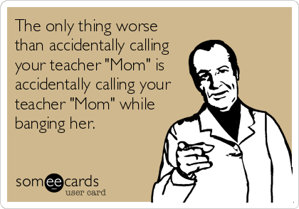 The only thing worse
than accidentally calling
your teacher "Mom" is    
accidentally calling your
teacher "Mom" while
banging her.