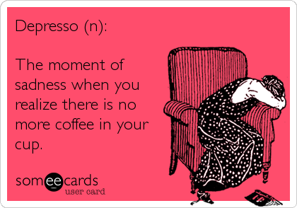 Depresso (n): 

The moment of
sadness when you
realize there is no
more coffee in your
cup.