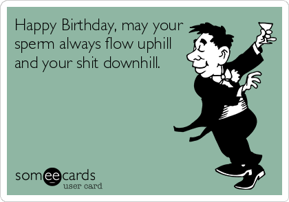 Happy Birthday, may your
sperm always flow uphill
and your shit downhill.
