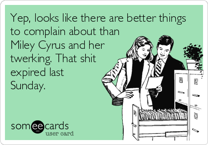 Yep, looks like there are better things
to complain about than
Miley Cyrus and her
twerking. That shit
expired last
Sunday.