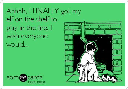 Ahhhh, I FINALLY got my
elf on the shelf to
play in the fire. I
wish everyone
would...