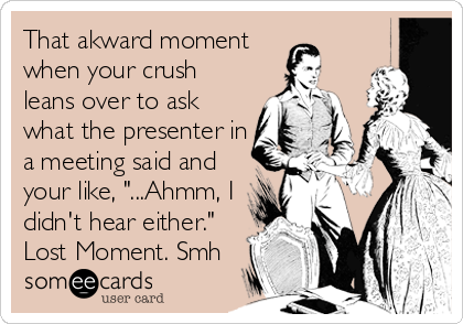 That akward moment
when your crush
leans over to ask
what the presenter in
a meeting said and
your like, "...Ahmm, I
didn't hear either."
Lost Moment. Smh