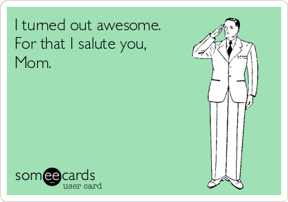 I turned out awesome. 
For that I salute you,
Mom.
