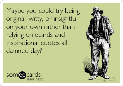 Maybe you could try being
original, witty, or insightful
on your own rather than
relying on ecards and
inspirational quotes all
damned day?