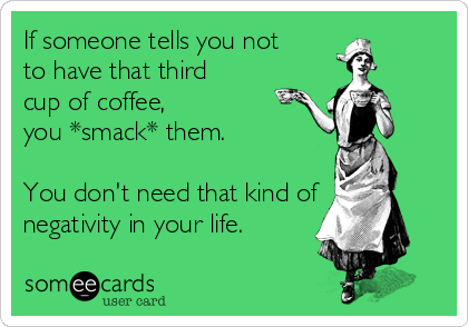 If someone tells you not
to have that third
cup of coffee,
you *smack* them.

You don't need that kind of
negativity in your life.