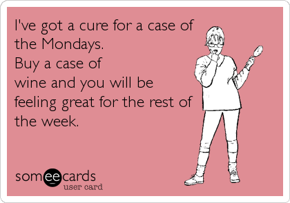 I've got a cure for a case of
the Mondays. 
Buy a case of
wine and you will be
feeling great for the rest of
the week.