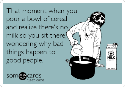 That moment when you
pour a bowl of cereal
and realize there's no
milk so you sit there,
wondering why bad
things happen to
good people.