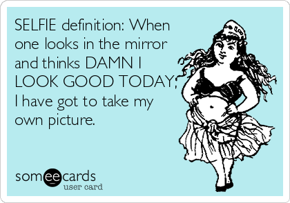 SELFIE definition: When
one looks in the mirror
and thinks DAMN I
LOOK GOOD TODAY,
I have got to take my
own picture.