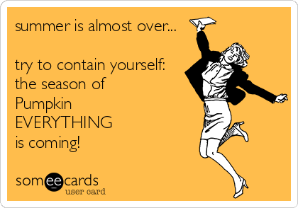 summer is almost over...

try to contain yourself:
the season of 
Pumpkin
EVERYTHING
is coming!