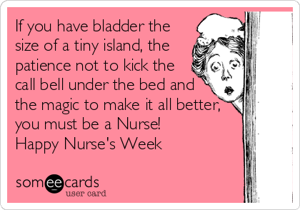 If you have bladder the
size of a tiny island, the
patience not to kick the
call bell under the bed and
the magic to make it all better,
you must be a Nurse!
Happy Nurse's Week