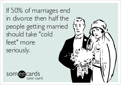 If 50% of marriages end
in divorce then half the 
people getting married
should take "cold
feet" more
seriously.