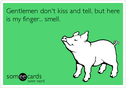 Gentlemen don't kiss and tell, but here
is my finger... smell.