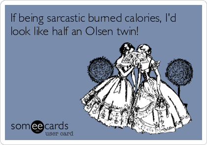 If being sarcastic burned calories, I'd
look like half an Olsen twin!