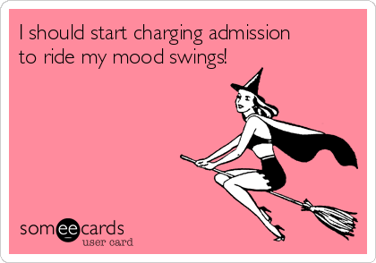 I should start charging admission
to ride my mood swings!