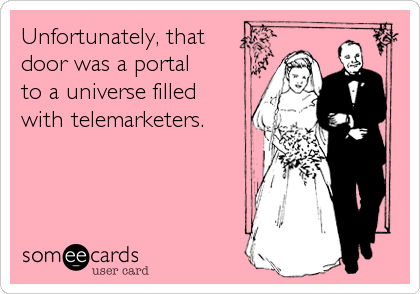 Unfortunately, that 
door was a portal
to a universe filled
with telemarketers.