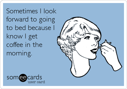 Sometimes I look
forward to going
to bed because I
know I get
coffee in the
morning.