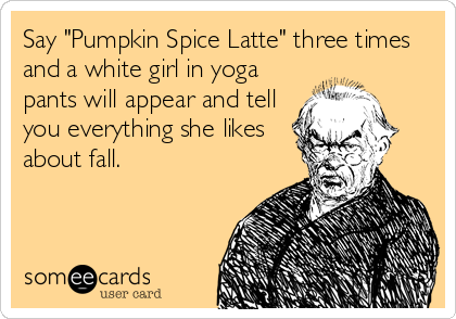 Say "Pumpkin Spice Latte" three times
and a white girl in yoga
pants will appear and tell
you everything she likes
about fall.