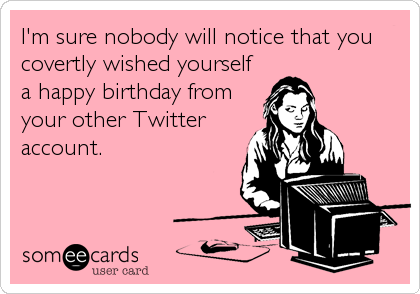 I'm sure nobody will notice that you
covertly wished yourself
a happy birthday from
your other Twitter
account.