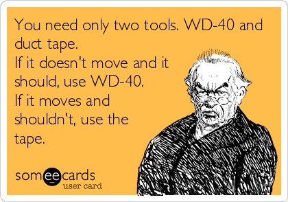 You need only two tools. WD-40 and
duct tape.
If it doesn't move and it
should, use WD-40.
If it moves and
shouldn't, use the
tape.