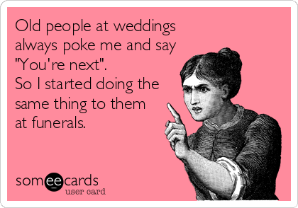 Old people at weddings
always poke me and say
"You're next".
So I started doing the
same thing to them
at funerals.