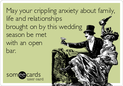May your crippling anxiety about family,
life and relationships
brought on by this wedding
season be met
with an open
bar.