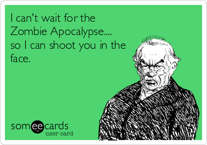 I can't wait for the 
Zombie Apocalypse....
so I can shoot you in the
face.