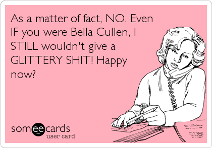 As a matter of fact, NO. Even
IF you were Bella Cullen, I
STILL wouldn't give a
GLITTERY SHIT! Happy
now?
