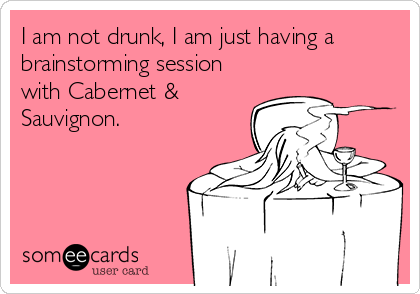 I am not drunk, I am just having a
brainstorming session
with Cabernet &
Sauvignon.