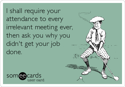I shall require your
attendance to every
irrelevant meeting ever,
then ask you why you
didn't get your job
done.