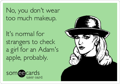 No, you don't wear
too much makeup.

It's normal for
strangers to check
a girl for an Adam's
apple, probably.