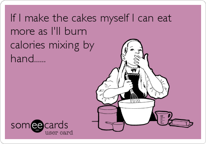 If I make the cakes myself I can eat
more as I'll burn
calories mixing by
hand......
