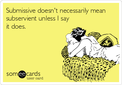 Submissive doesn't necessarily mean
subservient unless I say
it does.