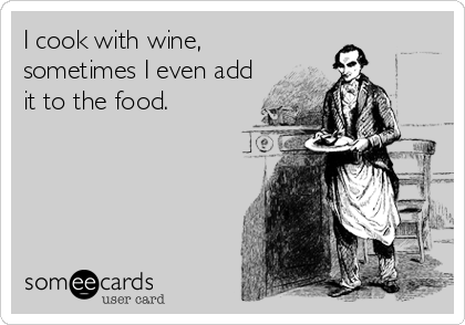 I cook with wine,
sometimes I even add
it to the food.