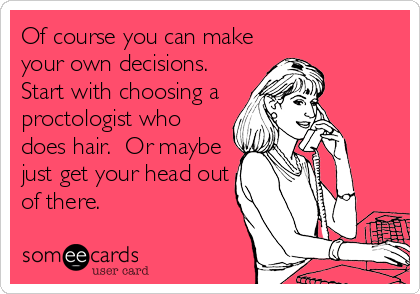 Of course you can make
your own decisions. 
Start with choosing a
proctologist who
does hair.  Or maybe
just get your head out
of there.