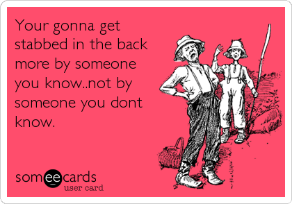 Your gonna get
stabbed in the back
more by someone
you know..not by
someone you dont
know.