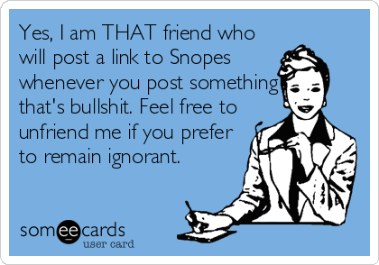 Yes, I am THAT friend who
will post a link to Snopes
whenever you post something
that's bullshit. Feel free to
unfriend me if you prefer
to rema