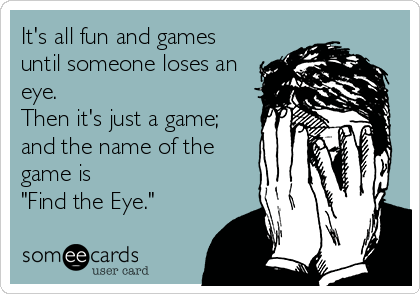 It's all fun and games
until someone loses an
eye.
Then it's just a game;
and the name of the
game is
"Find the Eye."