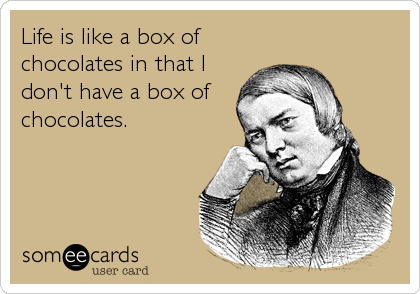 Life is like a box of
chocolates in that I
don't have a box of
chocolates.