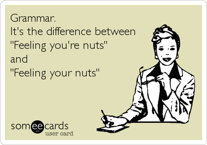 Grammar.
It's the difference between
"Feeling you're nuts"
and
"Feeling your nuts"