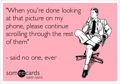 "When you're done looking
at that picture on my
phone, please continue
scrolling through the rest
of them"

- said no one, ever
