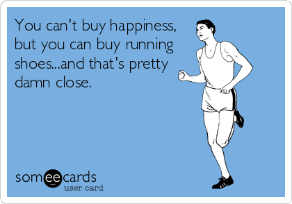 You can't buy happiness,
but you can buy running
shoes...and that's pretty
damn close.