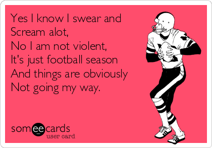 Yes I know I swear and
Scream alot,
No I am not violent, 
It's just football season 
And things are obviously
Not going my way.