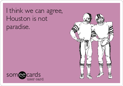 I think we can agree,
Houston is not
paradise.