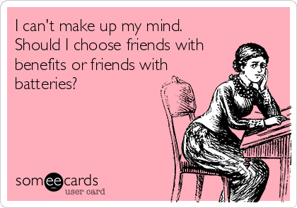 I can't make up my mind.
Should I choose friends with
benefits or friends with
batteries?