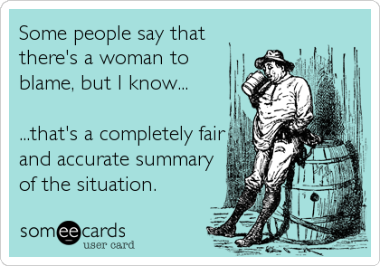 Some people say that
there's a woman to
blame, but I know...

...that's a completely fair
and accurate summary
of the situation.