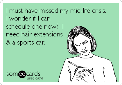 I must have missed my mid-life crisis. 
I wonder if I can
schedule one now?  I
need hair extensions
& a sports car.