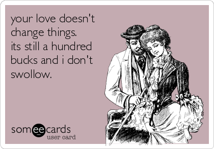 your love doesn't
change things.
its still a hundred
bucks and i don't
swollow.
